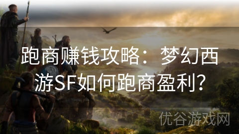 跑商赚钱攻略：梦幻西游SF如何跑商盈利？