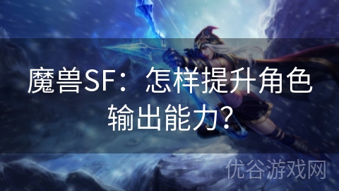 魔兽SF：怎样提升角色输出能力？