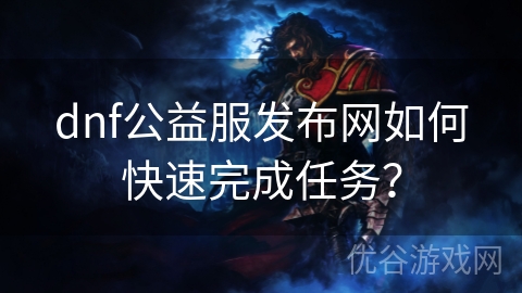 dnf公益服发布网如何快速完成任务？