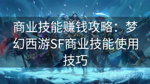 商业技能赚钱攻略：梦幻西游SF商业技能使用技巧