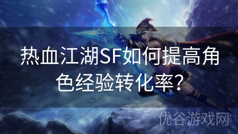 热血江湖SF如何提高角色经验转化率？