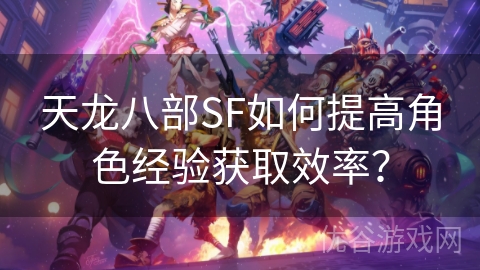 天龙八部SF如何提高角色经验获取效率？