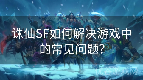 诛仙SF如何解决游戏中的常见问题？