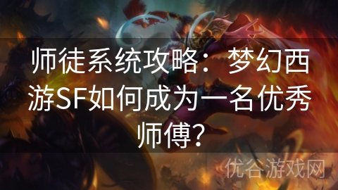 师徒系统攻略：梦幻西游SF如何成为一名优秀师傅？