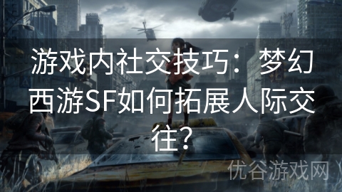 游戏内社交技巧：梦幻西游SF如何拓展人际交往？