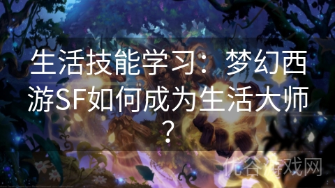 生活技能学习：梦幻西游SF如何成为生活大师？