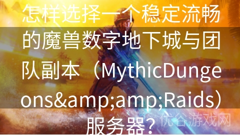 怎样选择一个稳定流畅的魔兽数字地下城与团队副本（MythicDungeons&amp;Raids）服务器？