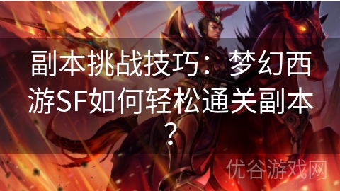 副本挑战技巧：梦幻西游SF如何轻松通关副本？