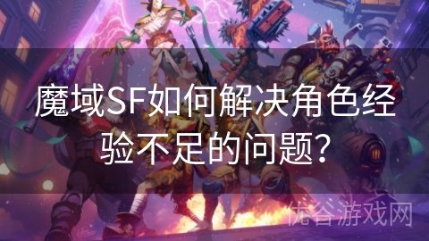 魔域SF如何解决角色经验不足的问题？