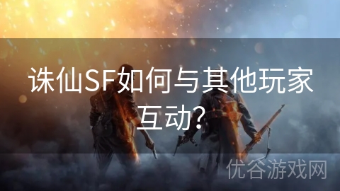 诛仙SF如何与其他玩家互动？