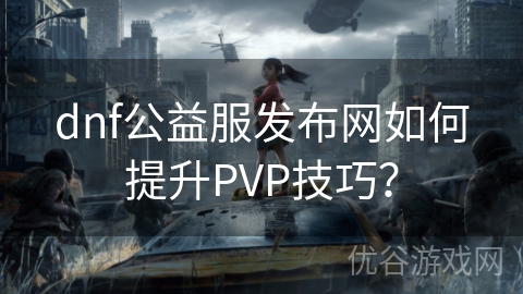 dnf公益服发布网如何提升PVP技巧？