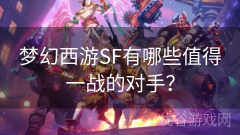 梦幻西游SF有哪些值得一战的对手？