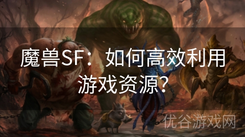 魔兽SF：如何高效利用游戏资源？