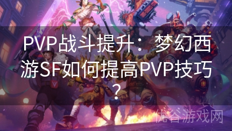 PVP战斗提升：梦幻西游SF如何提高PVP技巧？