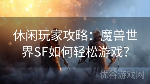 休闲玩家攻略：魔兽世界SF如何轻松游戏？