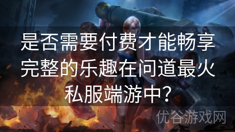 是否需要付费才能畅享完整的乐趣在问道最火私服端游中？