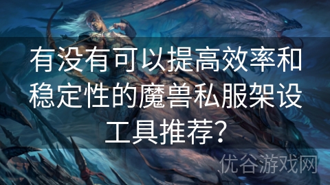 有没有可以提高效率和稳定性的魔兽私服架设工具推荐？