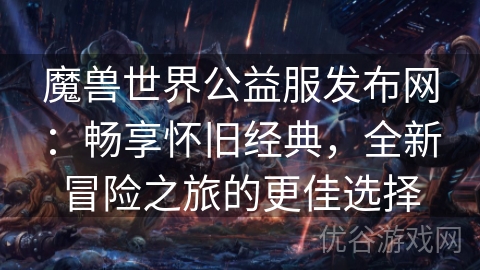 魔兽世界公益服发布网：畅享怀旧经典，全新冒险之旅的更佳选择