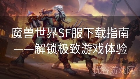 魔兽世界SF服下载指南——解锁极致游戏体验