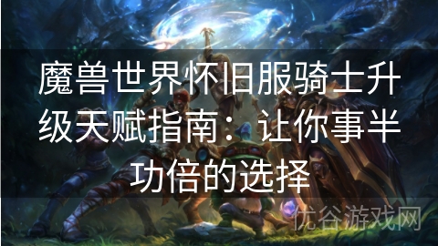 魔兽世界怀旧服骑士升级天赋指南：让你事半功倍的选择