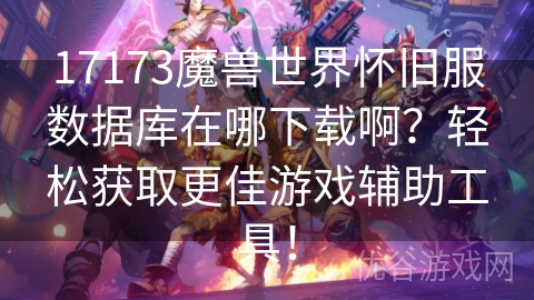 17173魔兽世界怀旧服数据库在哪下载啊？轻松获取更佳游戏辅助工具！