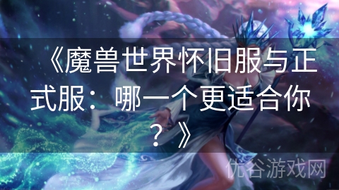 《魔兽世界怀旧服与正式服：哪一个更适合你？》