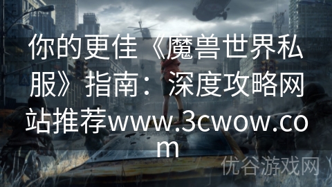 你的更佳《魔兽世界私服》指南：深度攻略网站推荐www.3cwow.com