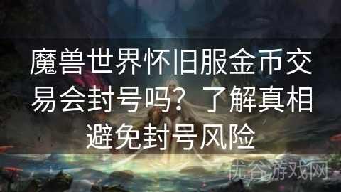 魔兽世界怀旧服金币交易会封号吗？了解真相避免封号风险