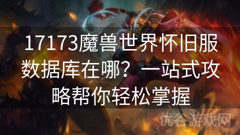 17173魔兽世界怀旧服数据库在哪？一站式攻略帮你轻松掌握